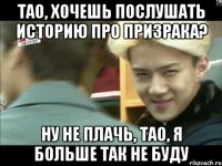 тао, хочешь послушать историю про призрака? ну не плачь, тао, я больше так не буду