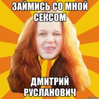 займись со мной сексом Дмитрий Русланович