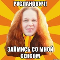 Русланович! займись со мной сексом