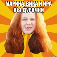 Марина, Вика и Ира вы дурочки 