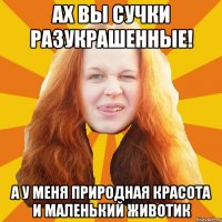 ах вы сучки разукрашенные! а у меня природная красота и маленький животик
