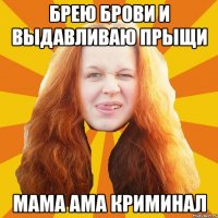 Брею брови и выдавливаю прыщи мама ама криминал