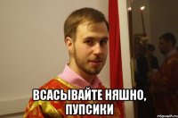  всасывайте няшно, пупсики