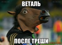веталь после треши