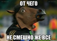 от чего не смешно же все