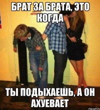 брат за брата, это когда ты подыхаешь, а он ахуевает