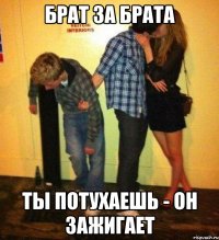 брат за брата ты потухаешь - он зажигает