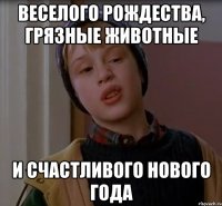 ВЕСЕЛОГО РОЖДЕСТВА, ГРЯЗНЫЕ ЖИВОТНЫЕ И СЧАСТЛИВОГО НОВОГО ГОДА