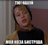 Тю! Нахуй моя коза бистріша