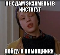 Не сдам экзамены в институт пойду в помощники..