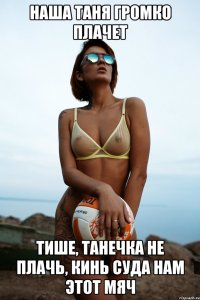 наша таня громко плачет тише, танечка не плачь, кинь суда нам этот мяч