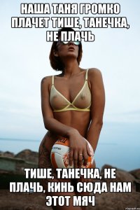 наша таня громко плачет тише, танечка, не плачь тише, танечка, не плачь, кинь сюда нам этот мяч