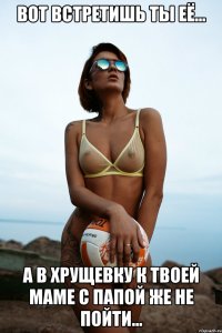 Вот встретишь ты её... А в хрущевку к твоей маме с папой же не пойти...