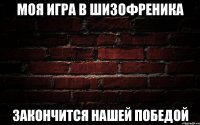 Моя игра в шизофреника закончится нашей победой
