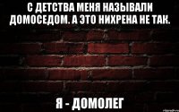 С детства меня называли домоседом. А это нихрена не так. Я - домолег