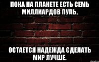 Пока на планете есть семь миллиардов пуль, остается надежда сделать мир лучше.