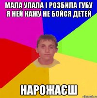 мала упала і розбила губу я ней кажу не бойся детей нарожаєш