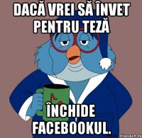 dacă vrei să învet pentru teză închide facebookul.