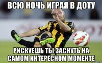 Всю ночь играя в доту рискуешь ты заснуть на самом интересном моменте