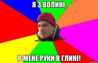 я з волині, в мене руки в глині!
