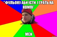 "фУЛЬОНУ аби їсти, і грать на компі" men