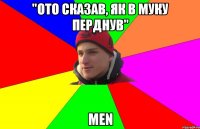 "ото сказав, як в муку перднув" men
