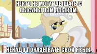 Некто не могут дышать с высунытым языком. Ненадо показывать свой язык.