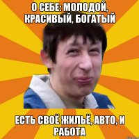 О себе: молодой, красивый, богатый Есть своё жильё, авто, и работа