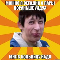 Можно я сегодня с пары пораньше уйду? Мне в больницу надо