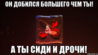 Он добился большего чем ты! А ты сиди и дрочи!