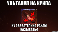 Ультанул на крипа Ну обязательно ракам называть:(