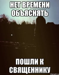 НЕТ ВРЕМЕНИ ОБЪЯСНЯТЬ ПОШЛИ К СВЯЩЕННИКУ