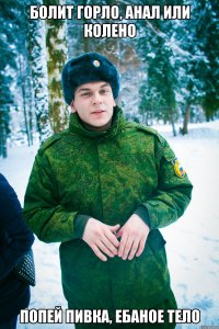 болит горло, анал или колено попей пивка, ебаное тело