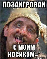 Позаигровай с моим носиком=*