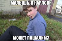 Малышь, я Карлсон Может пошалим?