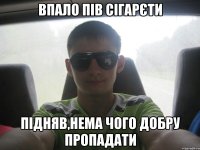 впало пів сігарєти підняв,нема чого добру пропадати