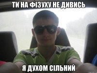 ти на фізуху не дивись я духом сільний