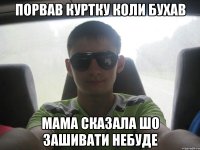 порвав куртку коли бухав мама сказала шо зашивати небуде