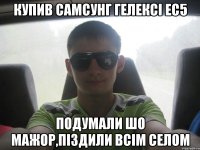 купив самсунг гелексі ес5 подумали шо мажор,піздили всім селом