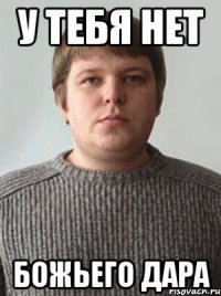 У тебя нет божьего дара
