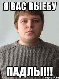 я вас выебу падлы!!!