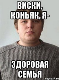 виски, коньяк, я- здоровая семья