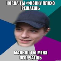 Когда ты Физику плохо решаешь Малыш ты меня огорчаешь