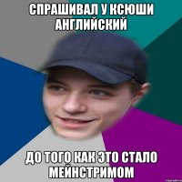 Спрашивал у Ксюши Английский До того как это стало мейнстримом