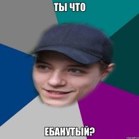 Ты что ебанутый?
