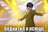  Подкатил к Ксюше