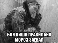  бля пиши правильно МОРОЗ ЗАЕБАЛ