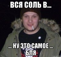 Вся соль в... ... ну это самое ... бля