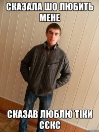 СКАЗАЛА ШО ЛЮБИТЬ МЕНЕ СКАЗАВ ЛЮБЛЮ ТІКИ СЄКС