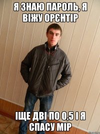 Я ЗНАЮ ПАРОЛЬ, Я ВІЖУ ОРЄНТІР ІЩЕ ДВІ ПО 0,5 І Я СПАСУ МІР